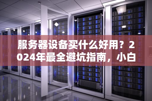 服务器设备买什么好用？2024年最全避坑指南，小白也能秒变老司机！