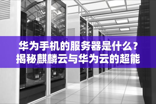 华为手机的服务器是什么？揭秘麒麟云与华为云的超能力搭档！