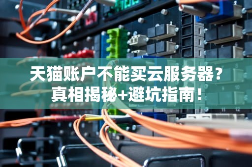 天猫账户不能买云服务器？真相揭秘+避坑指南！