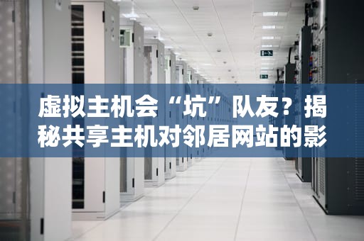 虚拟主机会“坑”队友？揭秘共享主机对邻居网站的影响