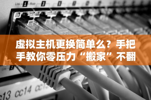 虚拟主机更换简单么？手把手教你零压力“搬家”不翻车！