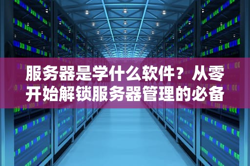 服务器是学什么软件？从零开始解锁服务器管理的必备技能包！