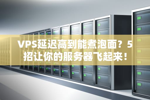 VPS延迟高到能煮泡面？5招让你的服务器飞起来！