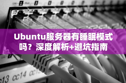Ubuntu服务器有睡眠模式吗？深度解析+避坑指南