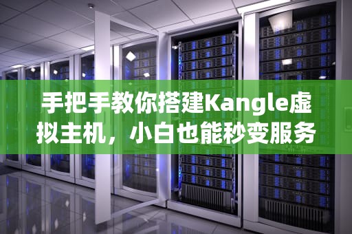 手把手教你搭建Kangle虚拟主机，小白也能秒变服务器大神！