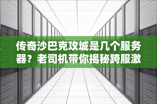 传奇沙巴克攻城是几个服务器？老司机带你揭秘跨服激战真相！