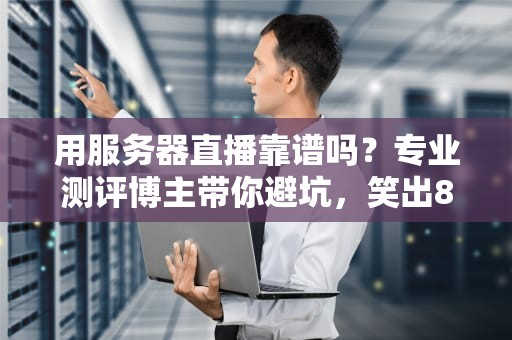 用服务器直播靠谱吗？专业测评博主带你避坑，笑出8块腹肌！