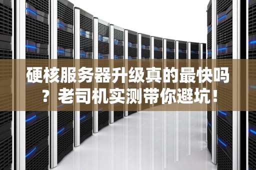 硬核服务器升级真的最快吗？老司机实测带你避坑！