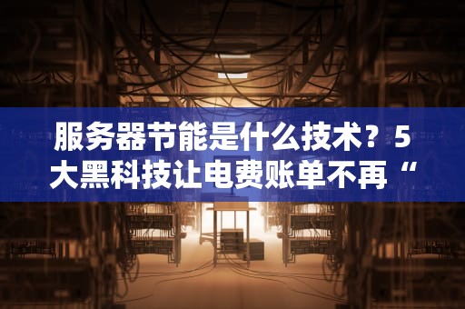 服务器节能是什么技术？5大黑科技让电费账单不再“心跳加速”！
