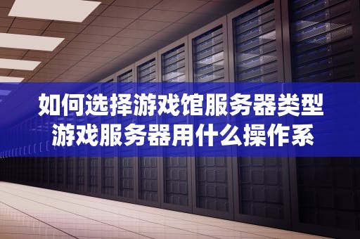 如何选择游戏馆服务器类型 游戏服务器用什么操作系统