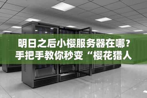 明日之后小樱服务器在哪？手把手教你秒变“樱花猎人”！