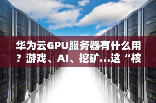 华为云GPU服务器有什么用？游戏、AI、挖矿…这“核弹级”算力真香！