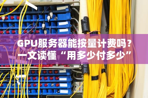 GPU服务器能按量计费吗？一文读懂“用多少付多少”的省钱黑科技！