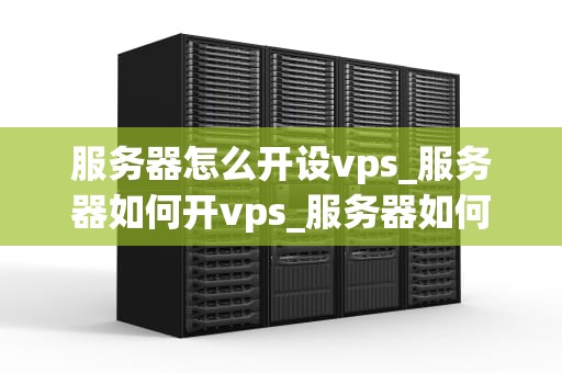 服务器怎么开设vps_服务器如何开vps_服务器如何开设VPS