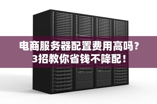 电商服务器配置费用高吗？3招教你省钱不降配！