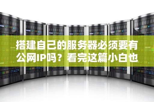 搭建自己的服务器必须要有公网IP吗？看完这篇小白也能变大神！