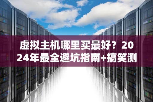虚拟主机哪里买最好？2024年最全避坑指南+搞笑测评！