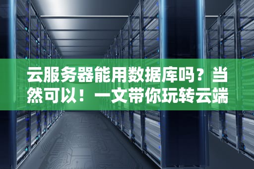 云服务器能用数据库吗？当然可以！一文带你玩转云端数据存储