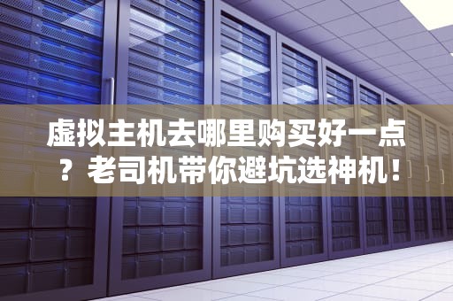 虚拟主机去哪里购买好一点？老司机带你避坑选神机！