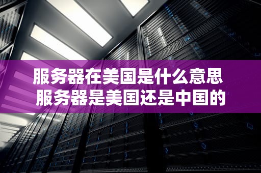 服务器在美国是什么意思 服务器是美国还是中国的