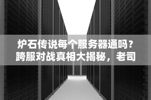 炉石传说每个服务器通吗？跨服对战真相大揭秘，老司机实测避坑指南！