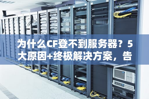为什么CF登不到服务器？5大原因+终极解决方案，告别卡顿烦恼！