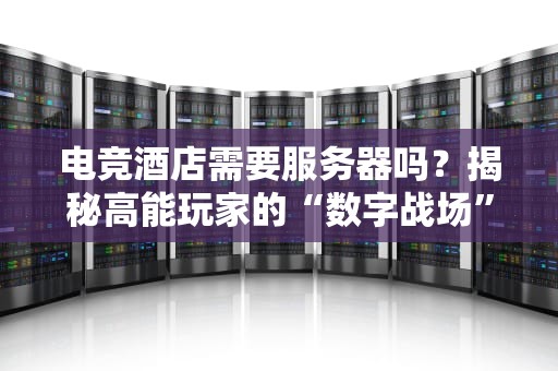 电竞酒店需要服务器吗？揭秘高能玩家的“数字战场”核心装备！
