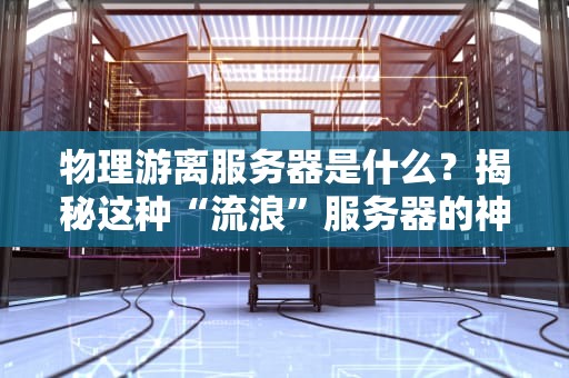 物理游离服务器是什么？揭秘这种“流浪”服务器的神奇之处！