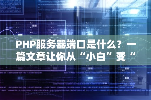 PHP服务器端口是什么？一篇文章让你从“小白”变“大神”！