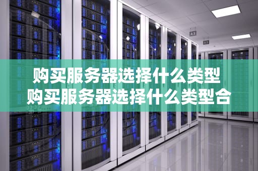 购买服务器选择什么类型 购买服务器选择什么类型合适