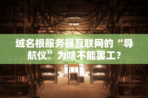 域名根服务器互联网的“导航仪”为啥不能罢工？