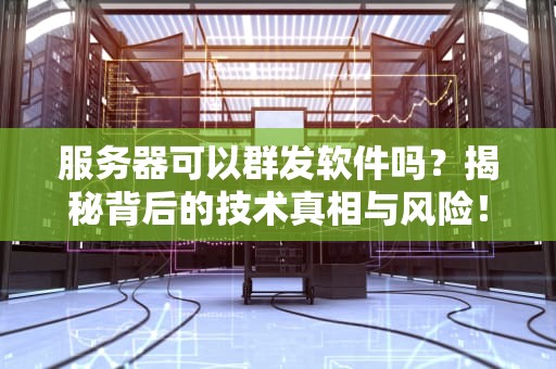 服务器可以群发软件吗？揭秘背后的技术真相与风险！