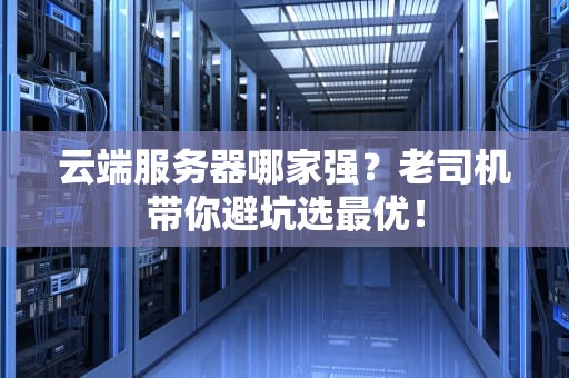云端服务器哪家强？老司机带你避坑选最优！