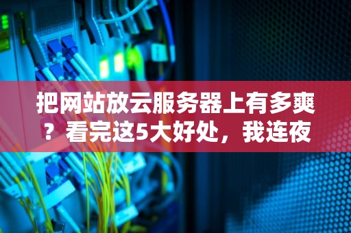 把网站放云服务器上有多爽？看完这5大好处，我连夜搬家了！