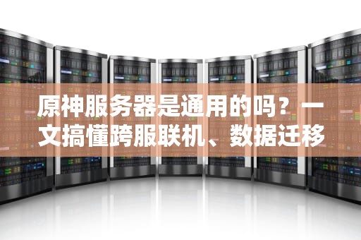 原神服务器是通用的吗？一文搞懂跨服联机、数据迁移那些事儿！
