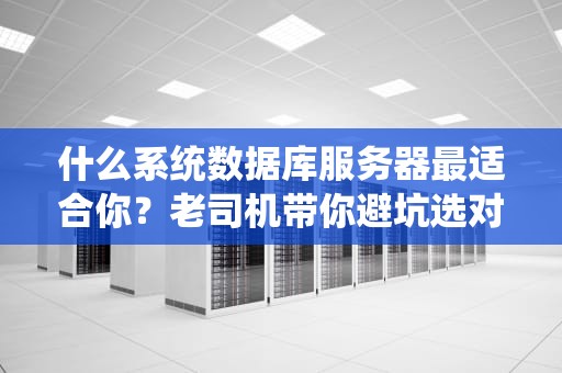 什么系统数据库服务器最适合你？老司机带你避坑选对“数据仓库”