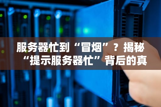服务器忙到“冒烟”？揭秘“提示服务器忙”背后的真相与解决妙招！