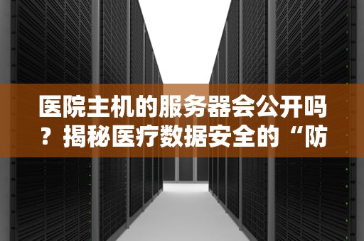 医院主机的服务器会公开吗？揭秘医疗数据安全的“防火墙”与“后门”