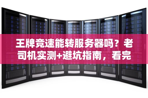 王牌竞速能转服务器吗？老司机实测+避坑指南，看完秒懂！