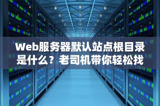Web服务器默认站点根目录是什么？老司机带你轻松找到网站大本营