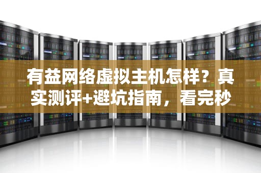 有益网络虚拟主机怎样？真实测评+避坑指南，看完秒变老司机！
