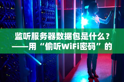 监听服务器数据包是什么？——用“偷听WiFi密码”的姿势搞懂专业术语！