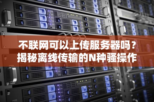 不联网可以上传服务器吗？揭秘离线传输的N种骚操作！