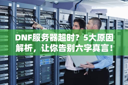 DNF服务器超时？5大原因解析，让你告别六字真言！