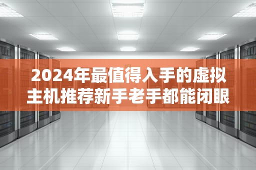 2024年最值得入手的虚拟主机推荐新手老手都能闭眼入！