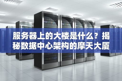服务器上的大楼是什么？揭秘数据中心架构的摩天大厦