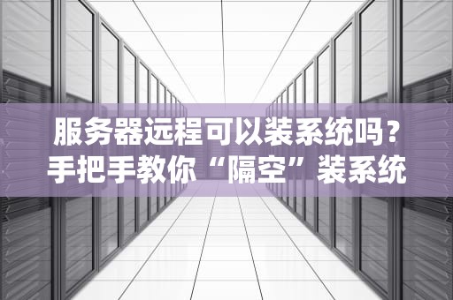 服务器远程可以装系统吗？手把手教你“隔空”装系统，小白也能变大神！