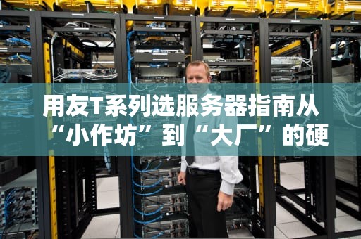 用友T系列选服务器指南从“小作坊”到“大厂”的硬件升级攻略