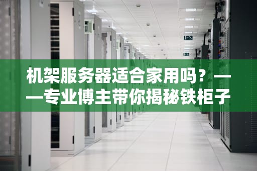 机架服务器适合家用吗？——专业博主带你揭秘铁柜子的居家生存指南