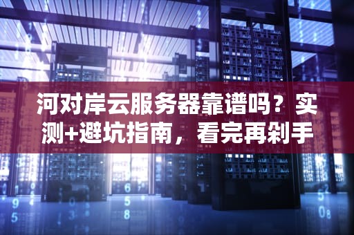 河对岸云服务器靠谱吗？实测+避坑指南，看完再剁手！